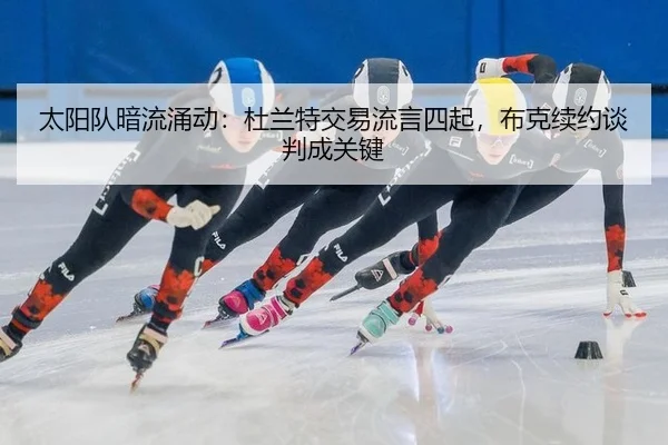 太阳队暗流涌动：杜兰特交易流言四起，布克续约谈判成关键
