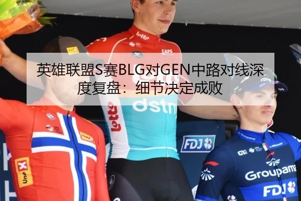 英雄联盟S赛BLG对GEN中路对线深度复盘：细节决定成败