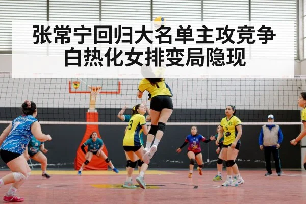 张常宁回归大名单主攻竞争白热化女排变局隐现