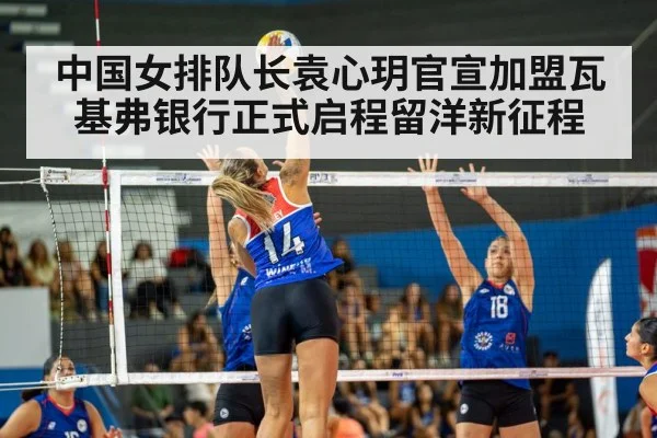 中国女排队长袁心玥官宣加盟瓦基弗银行正式启程留洋新征程