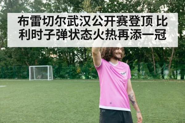 布雷切尔武汉公开赛登顶 比利时子弹状态火热再添一冠