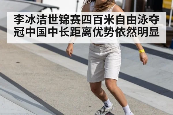 李冰洁世锦赛四百米自由泳夺冠中国中长距离优势依然明显