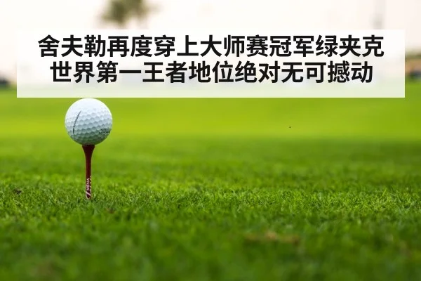舍夫勒再度穿上大师赛冠军绿夹克 世界第一王者地位绝对无可撼动