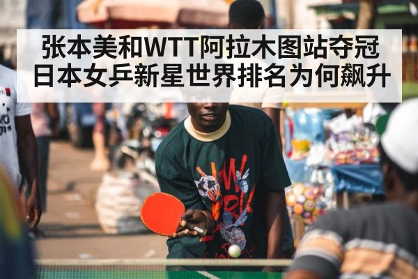 张本美和WTT阿拉木图站夺冠 日本女乒新星世界排名为何飙升