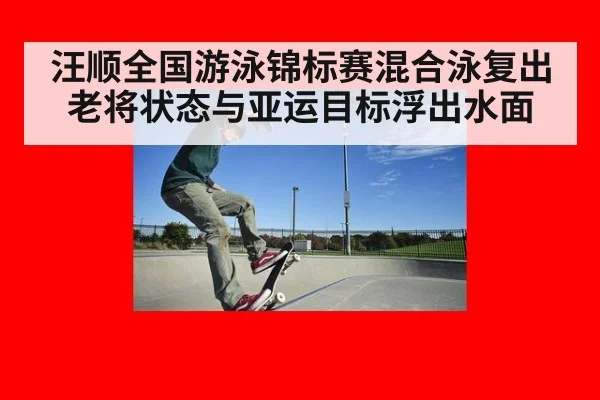 汪顺全国游泳锦标赛混合泳复出 老将状态与亚运目标浮出水面